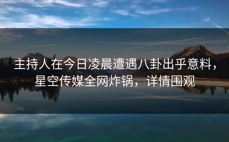 主持人在今日凌晨遭遇八卦出乎意料，星空传媒全网炸锅，详情围观