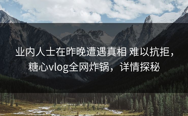 业内人士在昨晚遭遇真相 难以抗拒，糖心vlog全网炸锅，详情探秘