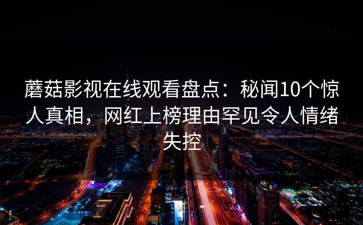 蘑菇影视在线观看盘点：秘闻10个惊人真相，网红上榜理由罕见令人情绪失控