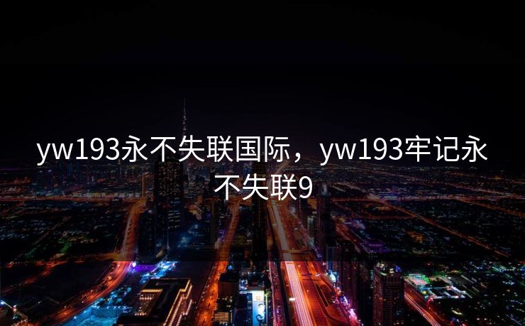 yw193永不失联国际，yw193牢记永不失联9