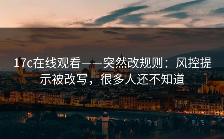 17c在线观看——突然改规则：风控提示被改写，很多人还不知道