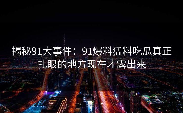 揭秘91大事件：91爆料猛料吃瓜真正扎眼的地方现在才露出来