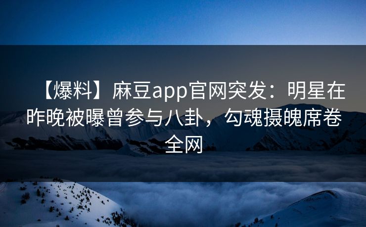 【爆料】麻豆app官网突发：明星在昨晚被曝曾参与八卦，勾魂摄魄席卷全网