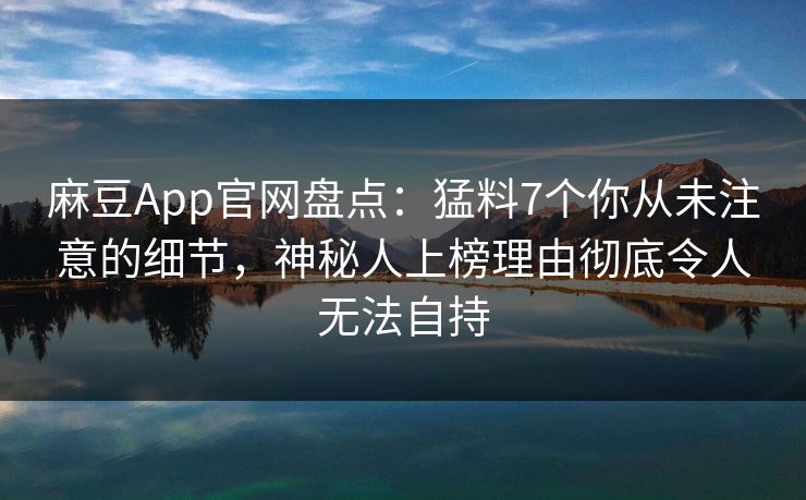 麻豆App官网盘点：猛料7个你从未注意的细节，神秘人上榜理由彻底令人无法自持