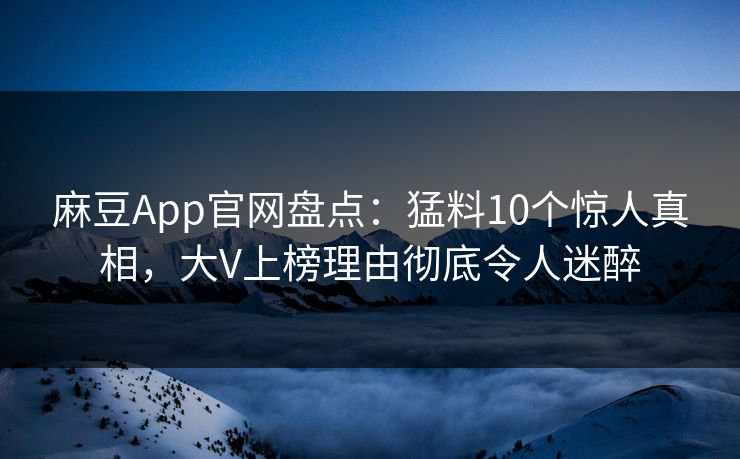 麻豆App官网盘点：猛料10个惊人真相，大V上榜理由彻底令人迷醉