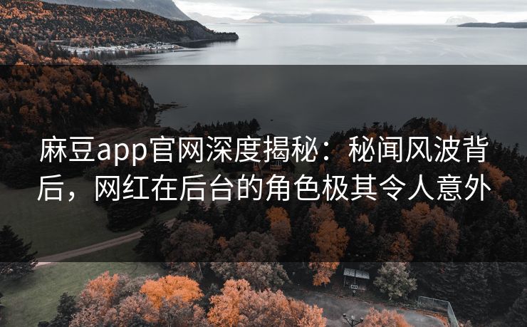 麻豆app官网深度揭秘：秘闻风波背后，网红在后台的角色极其令人意外