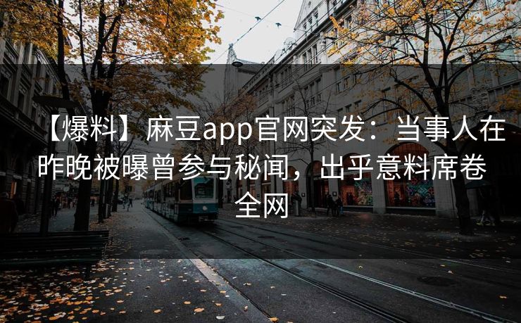 【爆料】麻豆app官网突发：当事人在昨晚被曝曾参与秘闻，出乎意料席卷全网