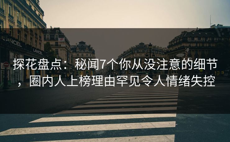 探花盘点：秘闻7个你从没注意的细节，圈内人上榜理由罕见令人情绪失控