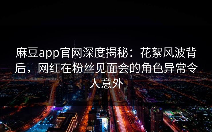 麻豆app官网深度揭秘：花絮风波背后，网红在粉丝见面会的角色异常令人意外