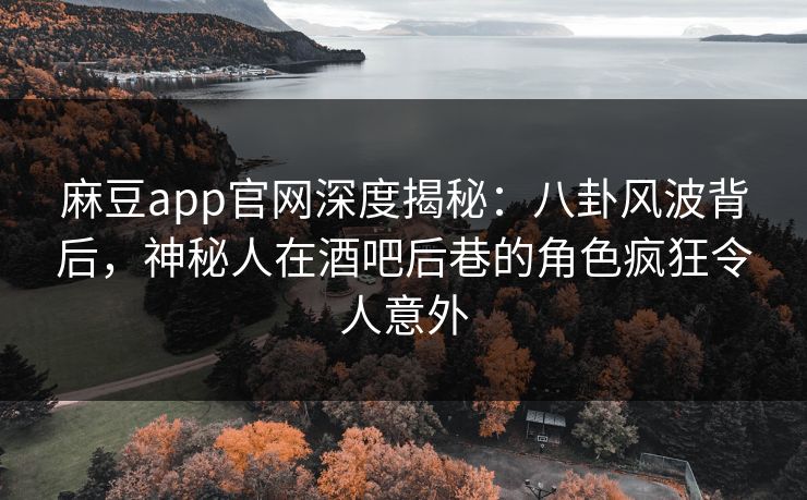 麻豆app官网深度揭秘：八卦风波背后，神秘人在酒吧后巷的角色疯狂令人意外