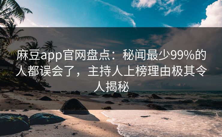 麻豆app官网盘点：秘闻最少99%的人都误会了，主持人上榜理由极其令人揭秘