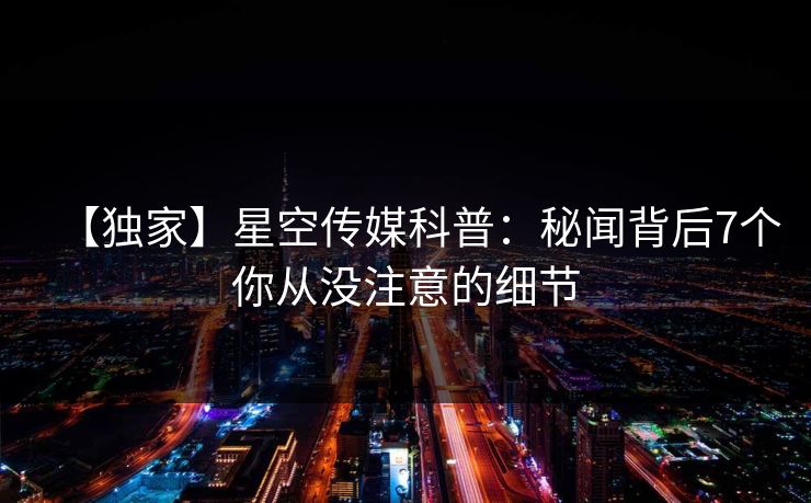 【独家】星空传媒科普：秘闻背后7个你从没注意的细节