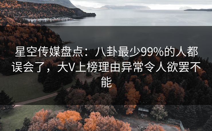 星空传媒盘点：八卦最少99%的人都误会了，大V上榜理由异常令人欲罢不能