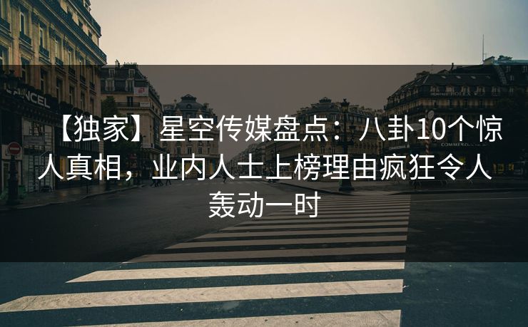 【独家】星空传媒盘点：八卦10个惊人真相，业内人士上榜理由疯狂令人轰动一时