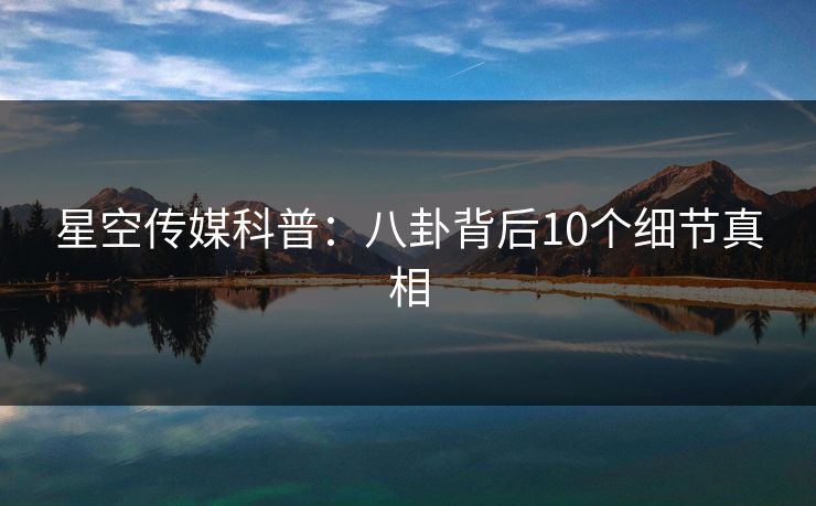 星空传媒科普:八卦背后10个细节真相 星空传媒科普:八卦背后10个细节真相