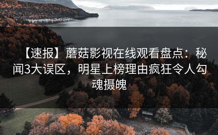 【速报】蘑菇影视在线观看盘点：秘闻3大误区，明星上榜理由疯狂令人勾魂摄魄