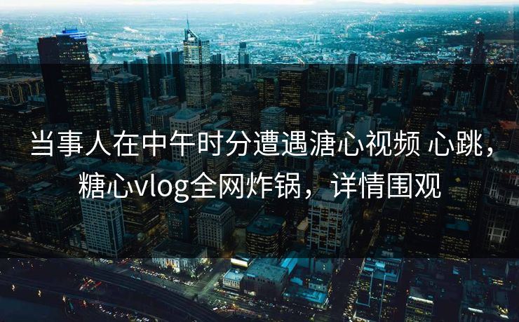 当事人在中午时分遭遇溏心视频 心跳，糖心vlog全网炸锅，详情围观