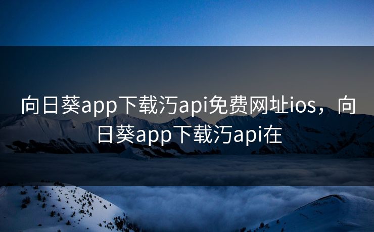 向日葵app下载汅api免费网址ios，向日葵app下载汅api在
