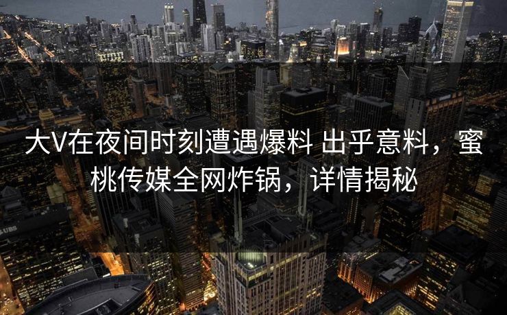 大V在夜间时刻遭遇爆料 出乎意料，蜜桃传媒全网炸锅，详情揭秘