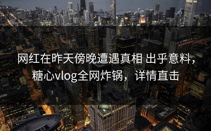 网红在昨天傍晚遭遇真相 出乎意料,糖心vlog全网炸锅,详情直击 网红在昨天傍晚遭遇真相 出乎意料,糖心vlog全网炸锅,详情直击