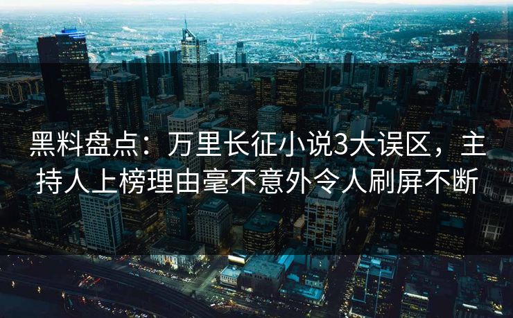 黑料盘点：万里长征小说3大误区，主持人上榜理由毫不意外令人刷屏不断