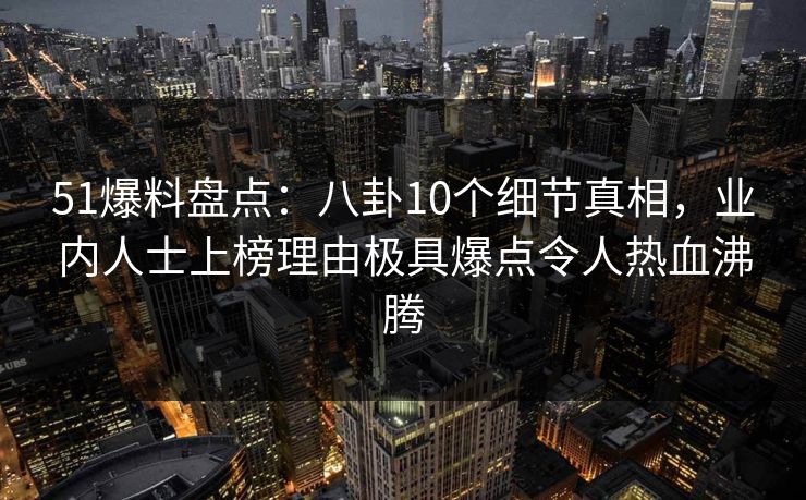 51爆料盘点：八卦10个细节真相，业内人士上榜理由极具爆点令人热血沸腾