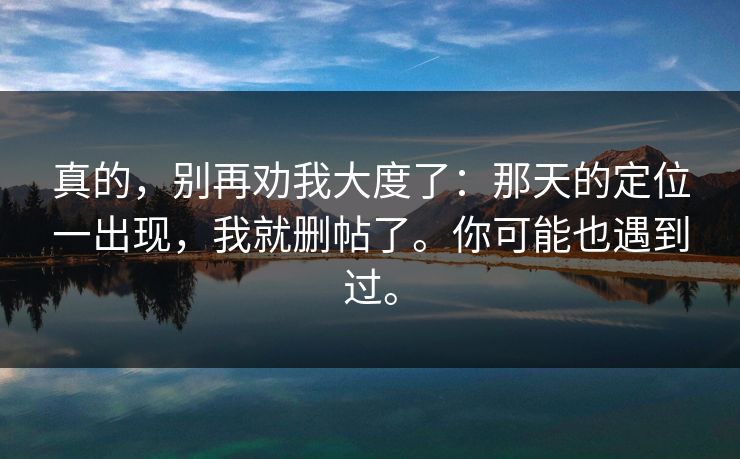 真的，别再劝我大度了：那天的定位一出现，我就删帖了。你可能也遇到过。