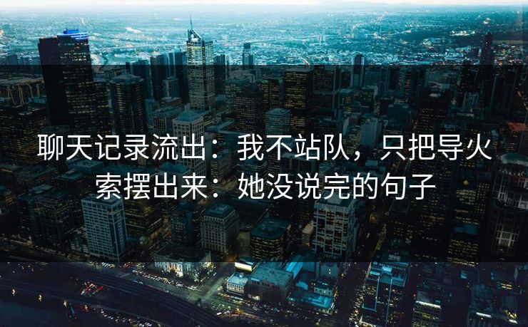 聊天记录流出：我不站队，只把导火索摆出来：她没说完的句子