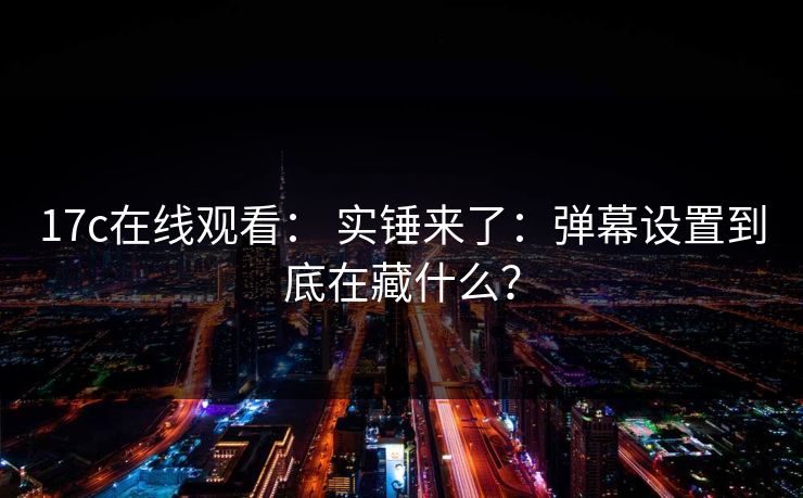 17c在线观看： 实锤来了：弹幕设置到底在藏什么？