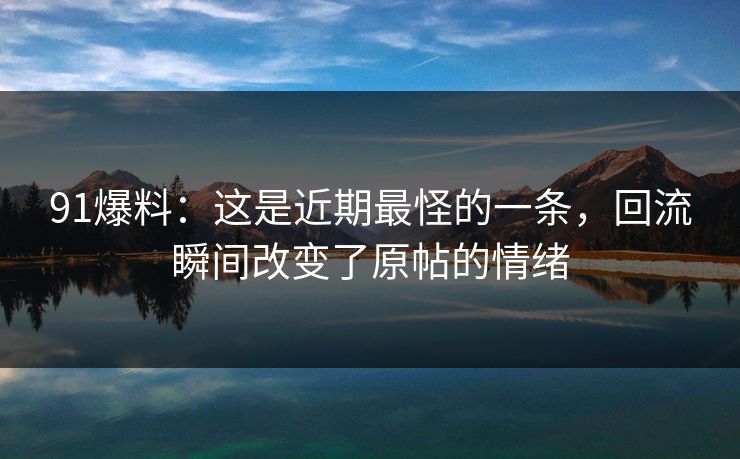 91爆料：这是近期最怪的一条，回流瞬间改变了原帖的情绪