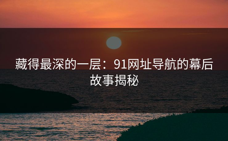 藏得最深的一层：91网址导航的幕后故事揭秘